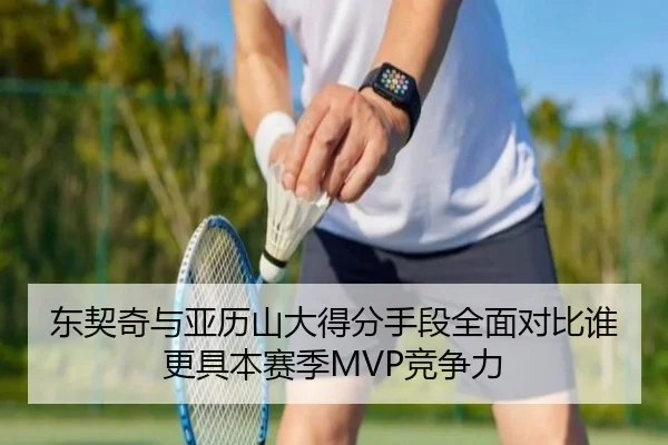 东契奇与亚历山大得分手段全面对比谁更具本赛季MVP竞争力