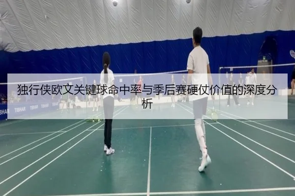 独行侠欧文关键球命中率与季后赛硬仗价值的深度分析