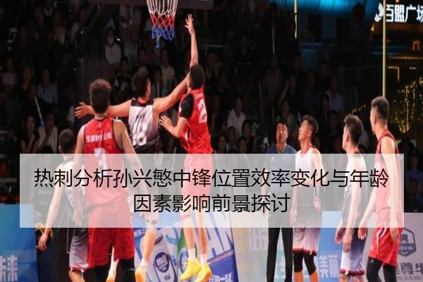 热刺分析孙兴慜中锋位置效率变化与年龄因素影响前景探讨