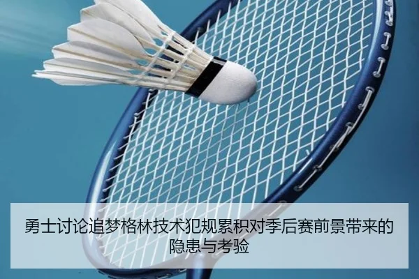 勇士讨论追梦格林技术犯规累积对季后赛前景带来的隐患与考验