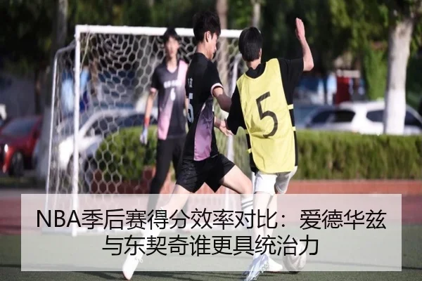 NBA季后赛得分效率对比：爱德华兹与东契奇谁更具统治力