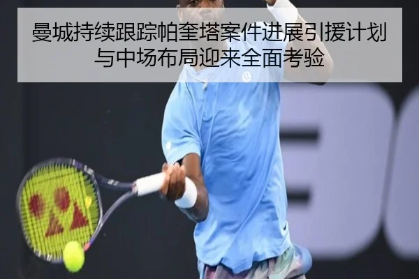 曼城持续跟踪帕奎塔案件进展引援计划与中场布局迎来全面考验