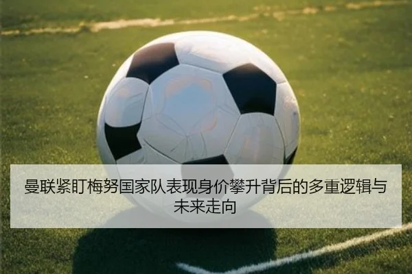 曼联紧盯梅努国家队表现身价攀升背后的多重逻辑与未来走向