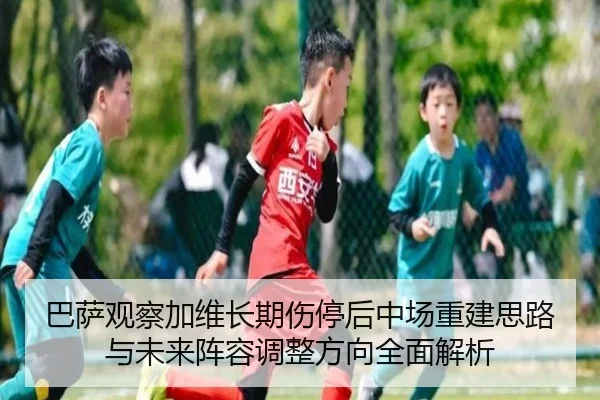 巴萨观察加维长期伤停后中场重建思路与未来阵容调整方向全面解析