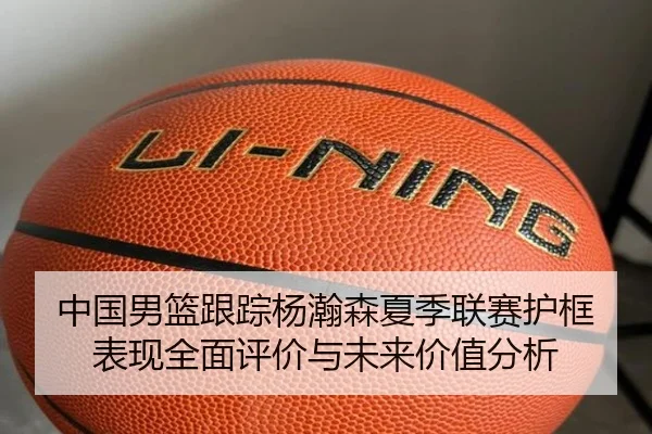 中国男篮跟踪杨瀚森夏季联赛护框表现全面评价与未来价值分析