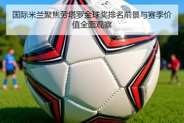 国际米兰聚焦劳塔罗金球奖排名前景与赛季价值全面观察