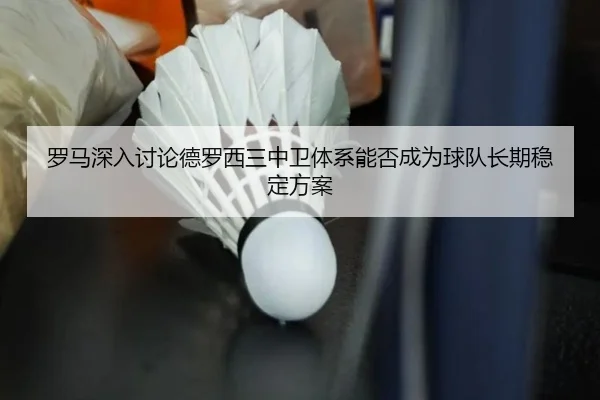 罗马深入讨论德罗西三中卫体系能否成为球队长期稳定方案