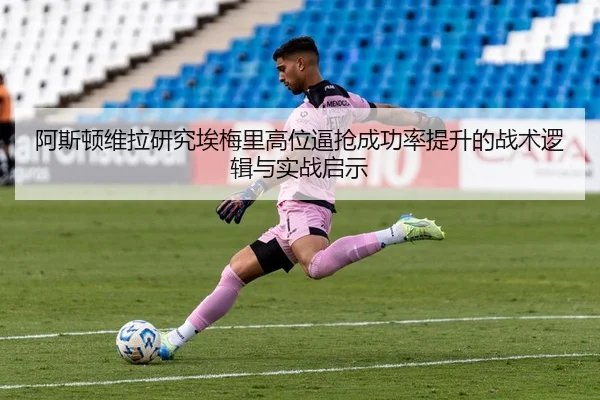 阿斯顿维拉研究埃梅里高位逼抢成功率提升的战术逻辑与实战启示