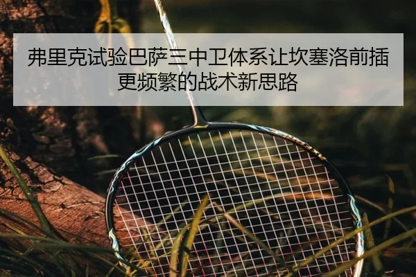 弗里克试验巴萨三中卫体系让坎塞洛前插更频繁的战术新思路