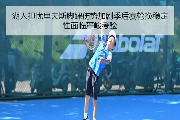 湖人担忧里夫斯脚踝伤势加剧季后赛轮换稳定性面临严峻考验