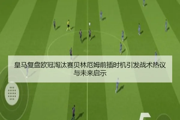 皇马复盘欧冠淘汰赛贝林厄姆前插时机引发战术热议与未来启示